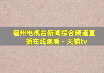 福州电视台新闻综合频道直播在线观看 - 天猫tv